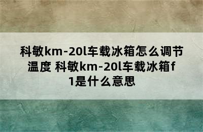 科敏km-20l车载冰箱怎么调节温度 科敏km-20l车载冰箱f1是什么意思